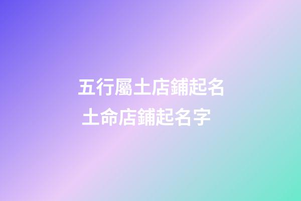 五行屬土店鋪起名 土命店鋪起名字-第1張-店鋪起名-玄機派